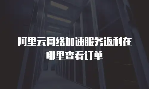 阿里云网络加速服务返利在哪里查看订单