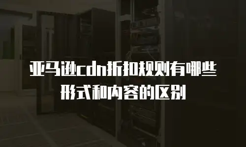 亚马逊cdn折扣规则有哪些形式和内容的区别
