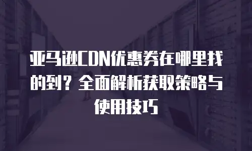 亚马逊CDN优惠券在哪里找的到？全面解析获取策略与使用技巧