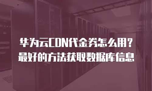 华为云CDN代金券怎么用？最好的方法获取数据库信息
