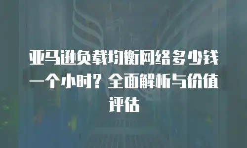 亚马逊负载均衡网络多少钱一个小时？全面解析与价值评估