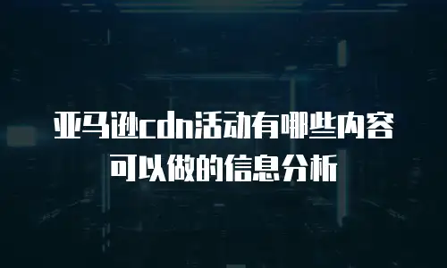 亚马逊cdn活动有哪些内容可以做的信息分析