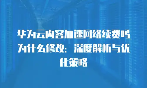 华为云内容加速网络续费吗为什么修改：深度解析与优化策略