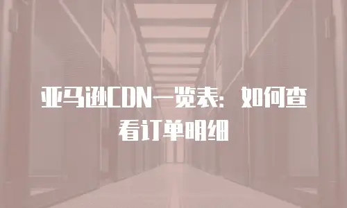 亚马逊CDN一览表：如何查看订单明细