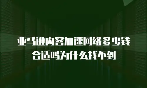 亚马逊内容加速网络多少钱合适吗为什么找不到