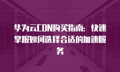 华为云CDN购买指南：快速掌握如何选择合适的加速服务