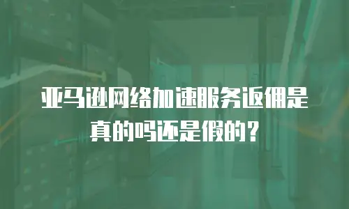 亚马逊网络加速服务返佣是真的吗还是假的？