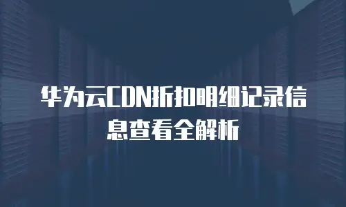 华为云CDN折扣明细记录信息查看全解析