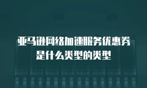 亚马逊网络加速服务优惠券是什么类型的类型