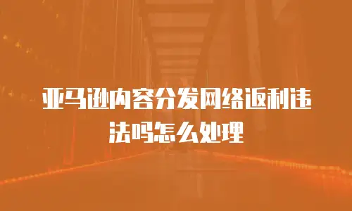 亚马逊内容分发网络返利违法吗怎么处理