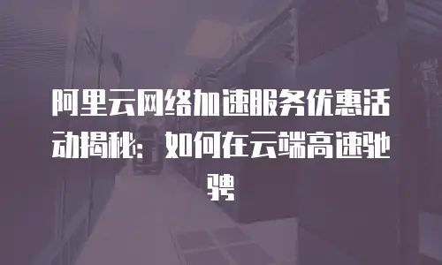 阿里云网络加速服务优惠活动揭秘：如何在云端高速驰骋
