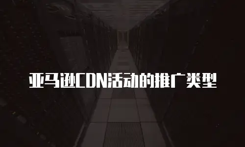 亚马逊CDN活动的推广类型