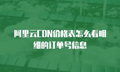 阿里云CDN价格表怎么看明细的订单号信息