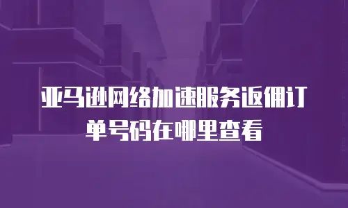 亚马逊网络加速服务返佣订单号码在哪里查看