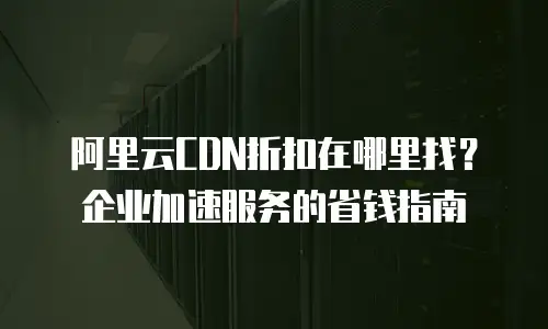 阿里云CDN折扣在哪里找？企业加速服务的省钱指南