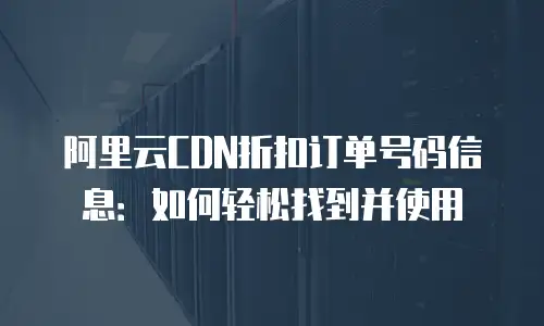 阿里云CDN折扣订单号码信息：如何轻松找到并使用