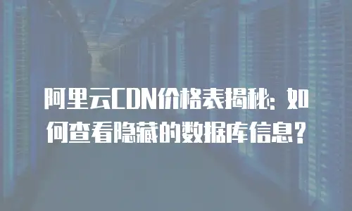 阿里云CDN价格表揭秘: 如何查看隐藏的数据库信息?