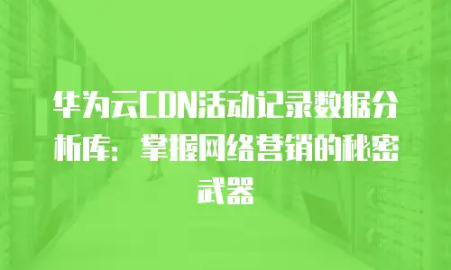 华为云CDN活动记录数据分析库：掌握网络营销的秘密武器