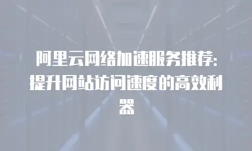 阿里云网络加速服务推荐：提升网站访问速度的高效利器