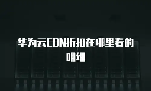 华为云CDN折扣在哪里看的明细