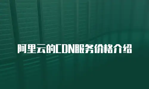 阿里云的CDN服务价格介绍