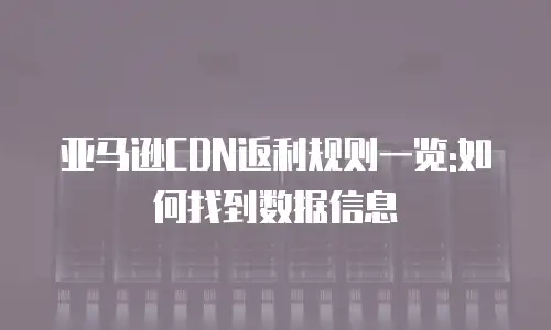 亚马逊CDN返利规则一览:如何找到数据信息