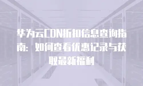 华为云CDN折扣信息查询指南：如何查看优惠记录与获取最新福利