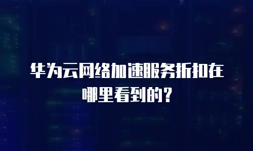 华为云网络加速服务折扣在哪里看到的？