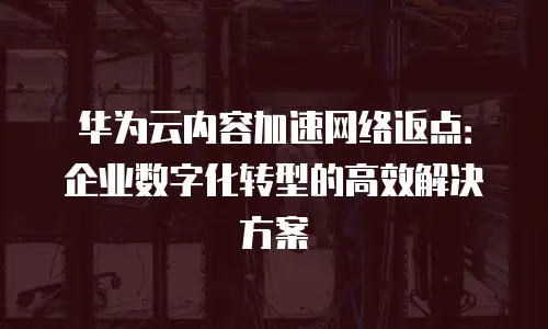 华为云内容加速网络返点：企业数字化转型的高效解决方案