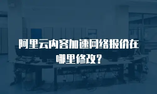 阿里云内容加速网络报价在哪里修改？