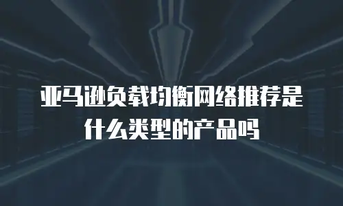 亚马逊负载均衡网络推荐是什么类型的产品吗