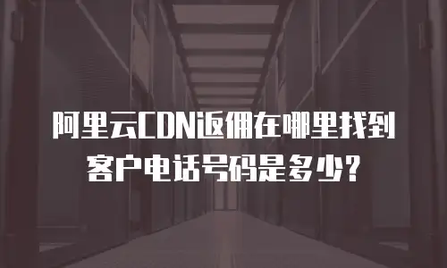 阿里云CDN返佣在哪里找到客户电话号码是多少？