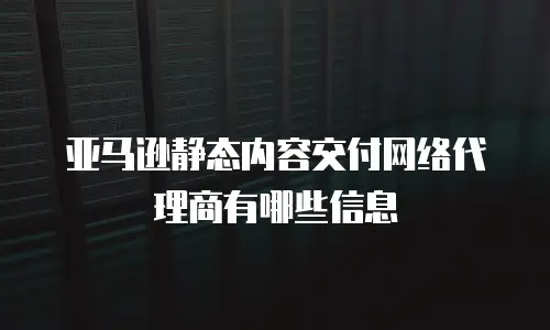 亚马逊静态内容交付网络代理商有哪些信息