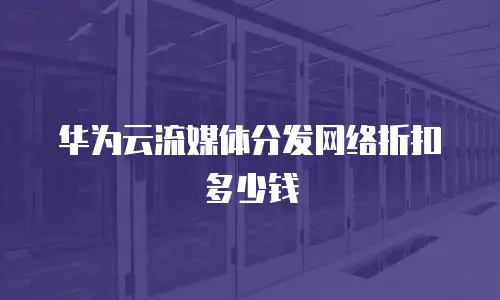 华为云流媒体分发网络折扣多少钱