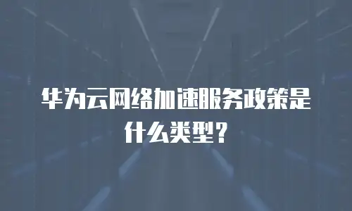 华为云网络加速服务政策是什么类型？