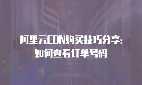 阿里云CDN购买技巧分享：如何查看订单号码