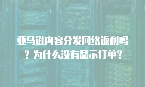 亚马逊内容分发网络返利吗？为什么没有显示订单？