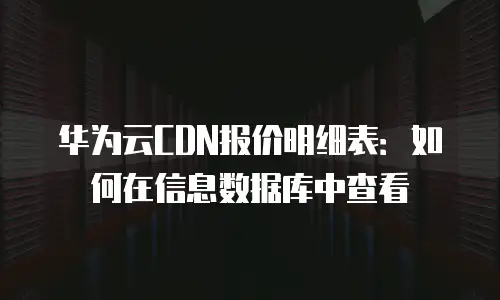 华为云CDN报价明细表：如何在信息数据库中查看