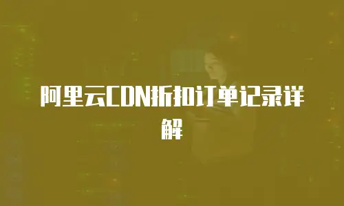 阿里云CDN折扣订单记录详解