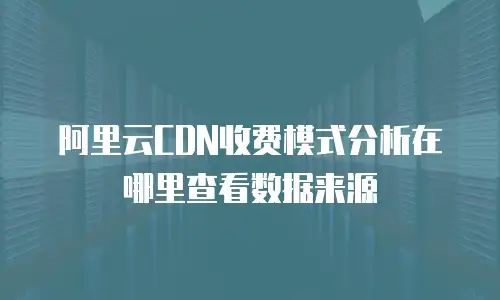 阿里云CDN收费模式分析在哪里查看数据来源