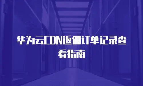 华为云CDN返佣订单记录查看指南