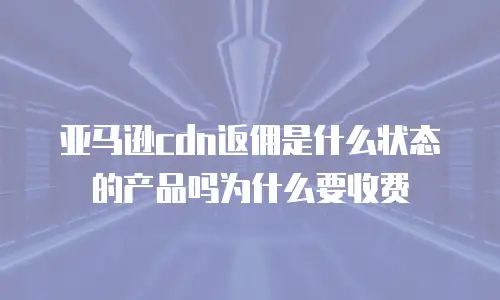 亚马逊cdn返佣是什么状态的产品吗为什么要收费