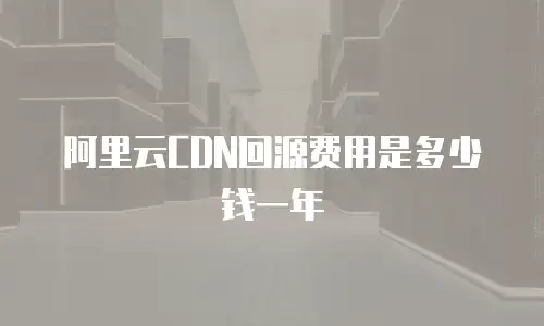 阿里云CDN回源费用是多少钱一年