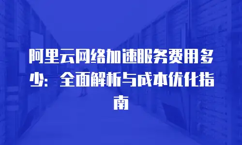 阿里云网络加速服务费用多少：全面解析与成本优化指南