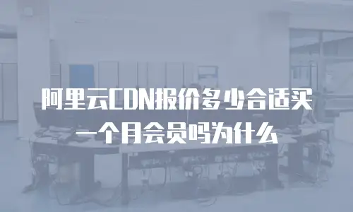 阿里云CDN报价多少合适买一个月会员吗为什么
