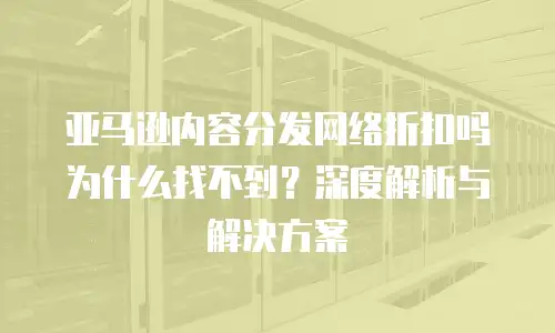 亚马逊内容分发网络折扣吗为什么找不到？深度解析与解决方案