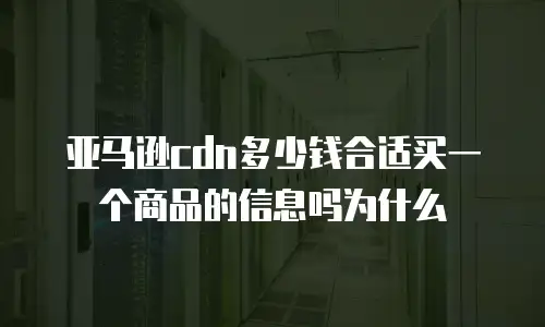亚马逊cdn多少钱合适买一个商品的信息吗为什么