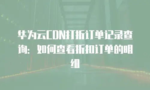 华为云CDN打折订单记录查询：如何查看折扣订单的明细