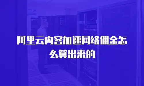阿里云内容加速网络佣金怎么算出来的