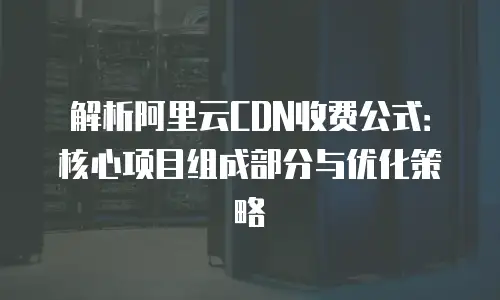 解析阿里云CDN收费公式：核心项目组成部分与优化策略